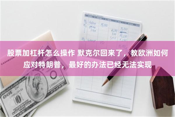 股票加杠杆怎么操作 默克尔回来了，教欧洲如何应对特朗普，最好的办法已经无法实现