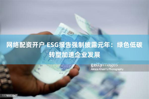 网络配资开户 ESG报告强制披露元年：绿色低碳转型加速企业发展