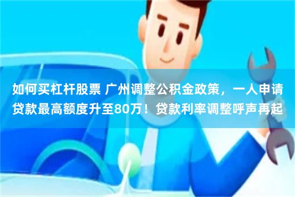 如何买杠杆股票 广州调整公积金政策，一人申请贷款最高额度升至80万！贷款利率调整呼声再起