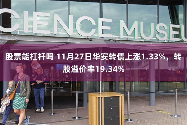 股票能杠杆吗 11月27日华安转债上涨1.33%，转股溢价率19.34%