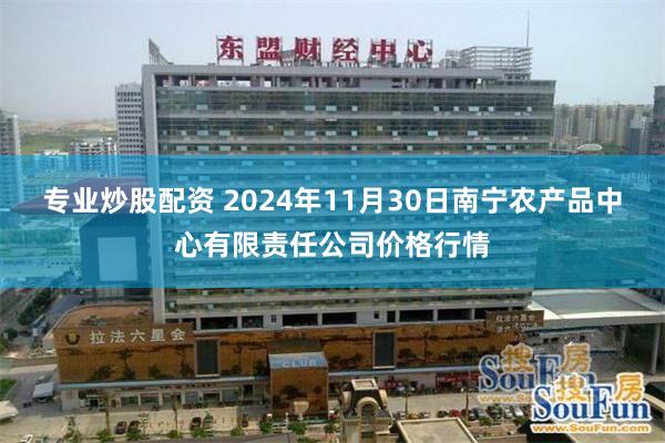 专业炒股配资 2024年11月30日南宁农产品中心有限责任公司价格行情