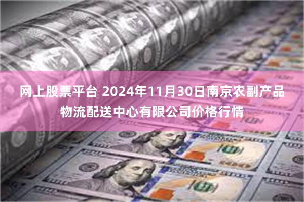 网上股票平台 2024年11月30日南京农副产品物流配送中心有限公司价格行情