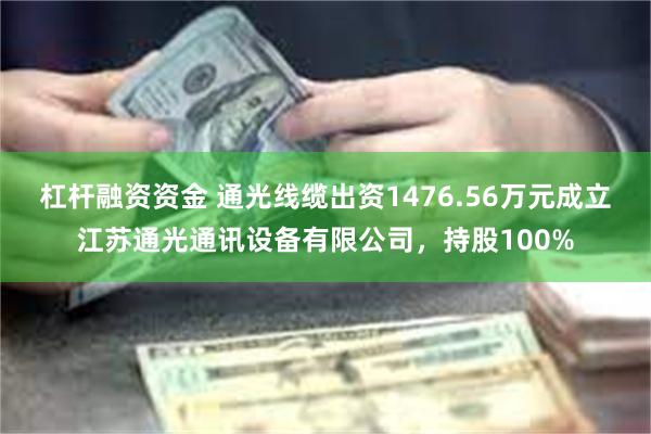 杠杆融资资金 通光线缆出资1476.56万元成立江苏通光通讯设备有限公司，持股100%