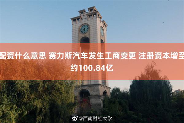 配资什么意思 赛力斯汽车发生工商变更 注册资本增至约100.84亿