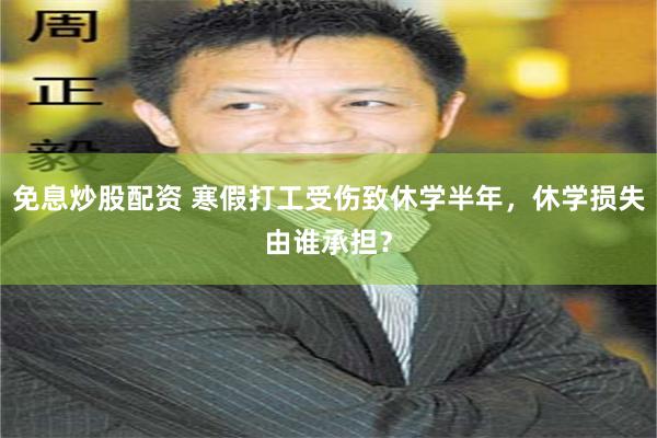 免息炒股配资 寒假打工受伤致休学半年，休学损失由谁承担？