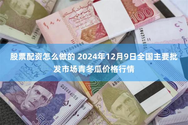 股票配资怎么做的 2024年12月9日全国主要批发市场青冬瓜价格行情