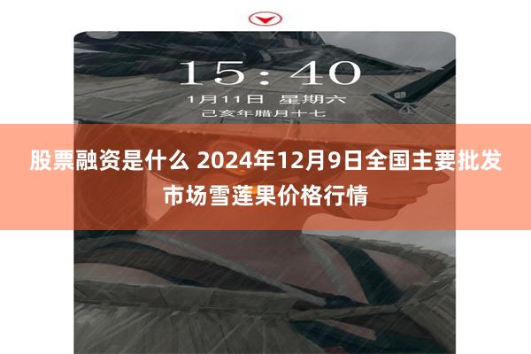 股票融资是什么 2024年12月9日全国主要批发市场雪莲果价格行情