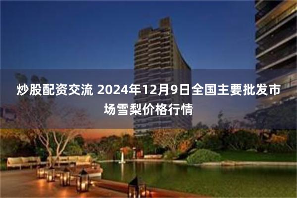 炒股配资交流 2024年12月9日全国主要批发市场雪梨价格行情