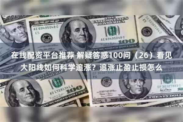 在线配资平台推荐 解疑答惑100问（26）看见大阳线如何科学追涨？追涨止盈止损怎么