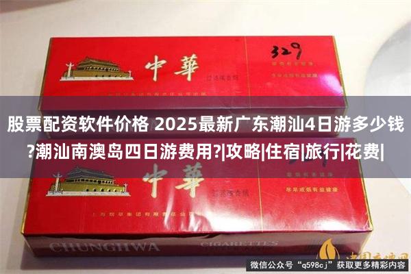 股票配资软件价格 2025最新广东潮汕4日游多少钱?潮汕南澳岛四日游费用?|攻略|住宿|旅行|花费|