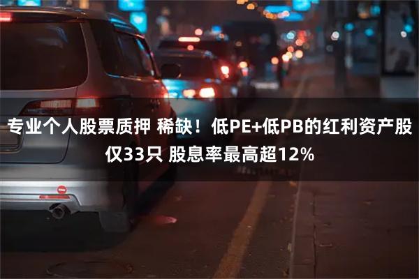 专业个人股票质押 稀缺！低PE+低PB的红利资产股仅33只 股息率最高超12%