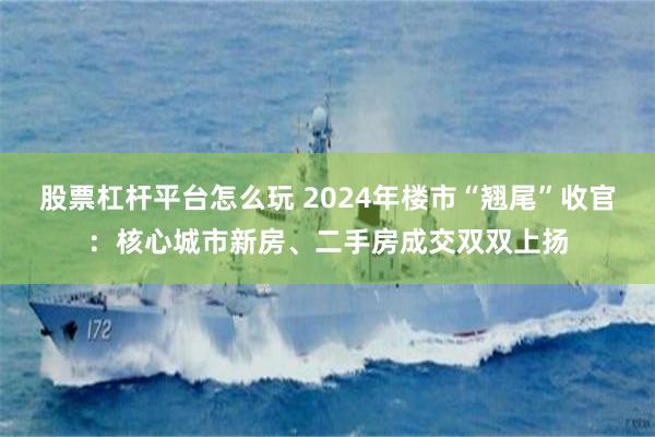 股票杠杆平台怎么玩 2024年楼市“翘尾”收官：核心城市新房、二手房成交双双上扬