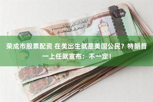 荣成市股票配资 在美出生就是美国公民？特朗普一上任就宣布：不一定！