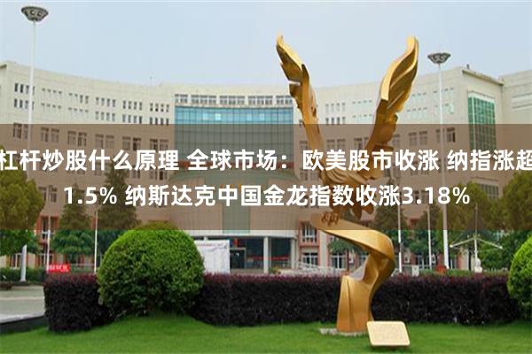 杠杆炒股什么原理 全球市场：欧美股市收涨 纳指涨超1.5% 纳斯达克中国金龙指数收涨3.18%