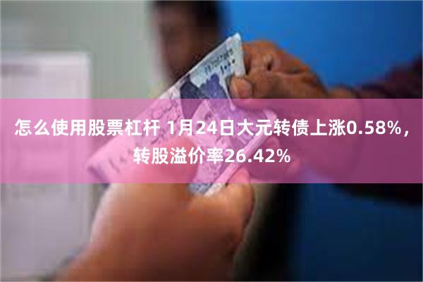 怎么使用股票杠杆 1月24日大元转债上涨0.58%，转股溢价率26.42%