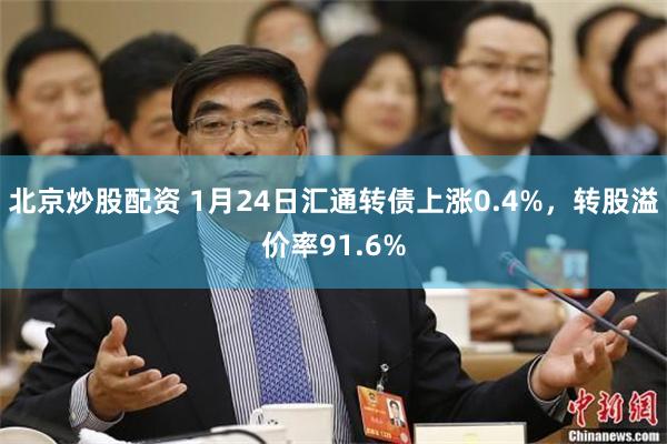 北京炒股配资 1月24日汇通转债上涨0.4%，转股溢价率91.6%