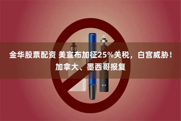 金华股票配资 美宣布加征25%关税，白宫威胁！加拿大、墨西哥报复