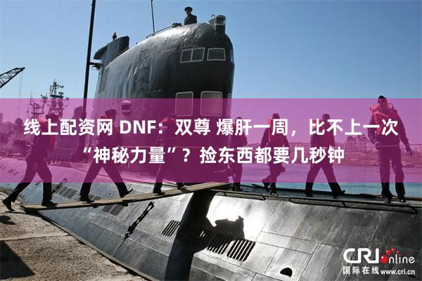 线上配资网 DNF：双尊 爆肝一周，比不上一次“神秘力量”？捡东西都要几秒钟