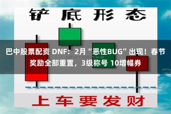 巴中股票配资 DNF：2月“恶性BUG”出现！春节奖励全部重置，3级称号 10增幅券