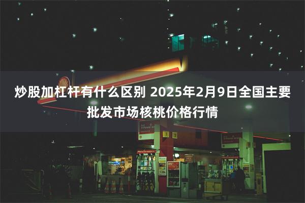 炒股加杠杆有什么区别 2025年2月9日全国主要批发市场核桃价格行情