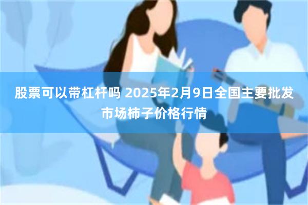 股票可以带杠杆吗 2025年2月9日全国主要批发市场柿子价格行情