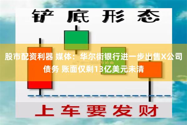 股市配资利器 媒体：华尔街银行进一步出售X公司债务 账面仅剩13亿美元未清