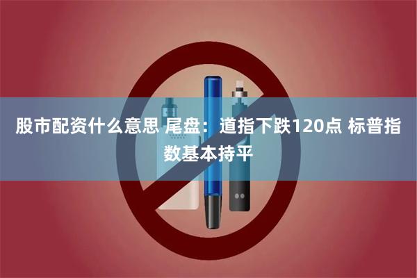 股市配资什么意思 尾盘：道指下跌120点 标普指数基本持平