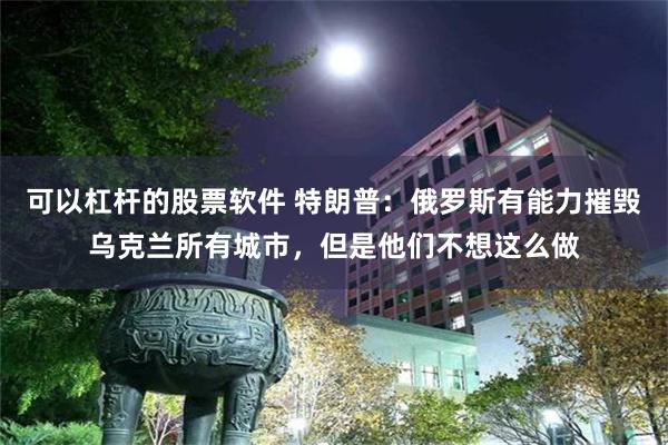 可以杠杆的股票软件 特朗普：俄罗斯有能力摧毁乌克兰所有城市，但是他们不想这么做