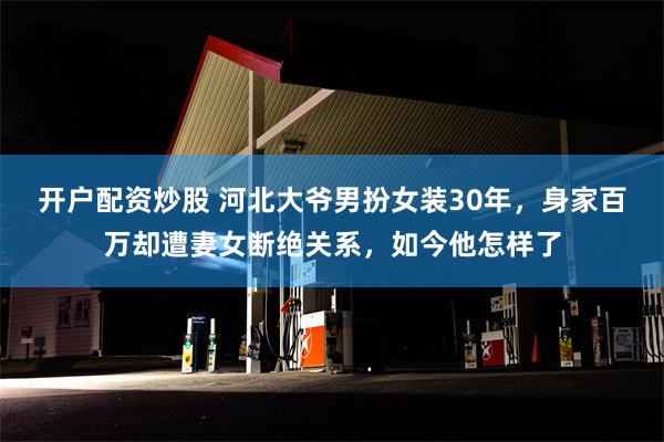 开户配资炒股 河北大爷男扮女装30年，身家百万却遭妻女断绝关系，如今他怎样了