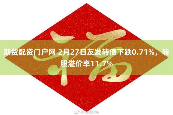 期货配资门户网 2月27日友发转债下跌0.71%，转股溢价率11.7%