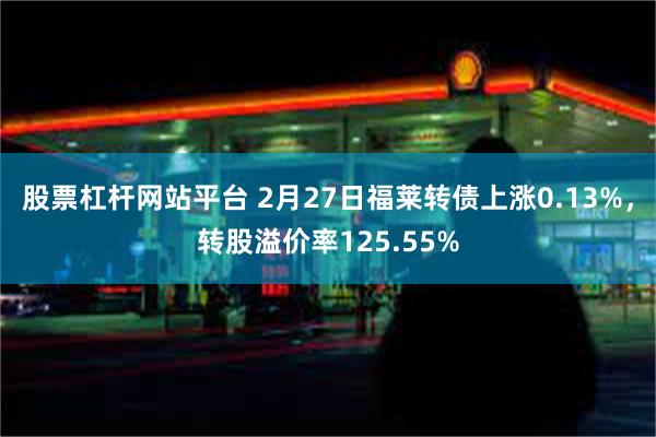 股票杠杆网站平台 2月27日福莱转债上涨0.13%，转股溢价率125.55%