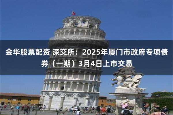 金华股票配资 深交所：2025年厦门市政府专项债券（一期）3月4日上市交易