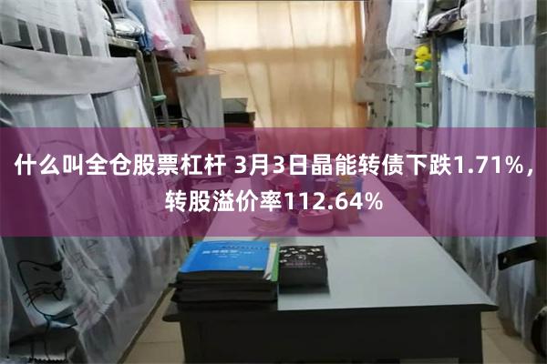 什么叫全仓股票杠杆 3月3日晶能转债下跌1.71%，转股溢价率112.64%