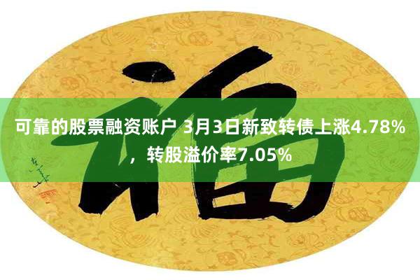 可靠的股票融资账户 3月3日新致转债上涨4.78%，转股溢价率7.05%