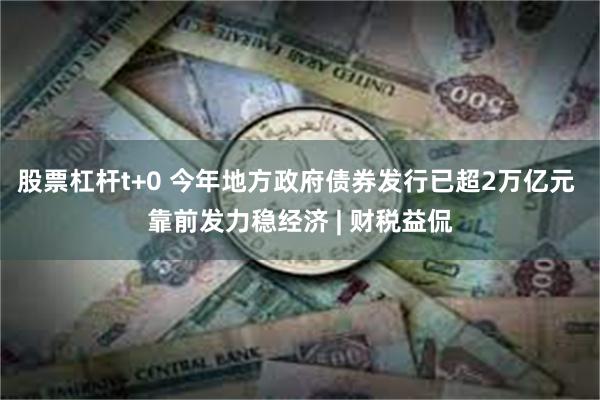 股票杠杆t+0 今年地方政府债券发行已超2万亿元 靠前发力稳经济 | 财税益侃