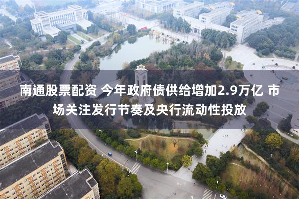 南通股票配资 今年政府债供给增加2.9万亿 市场关注发行节奏及央行流动性投放