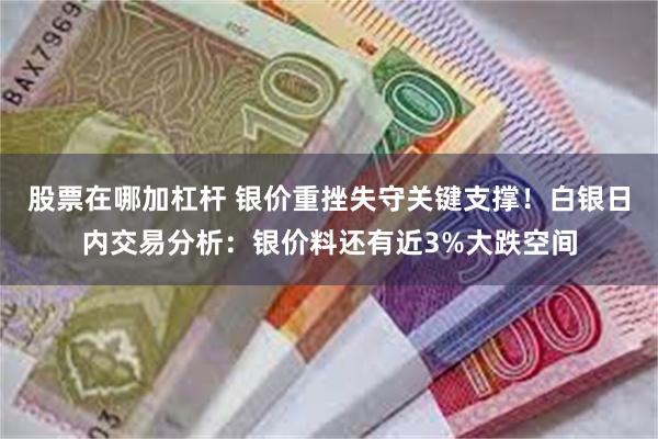 股票在哪加杠杆 银价重挫失守关键支撑！白银日内交易分析：银价料还有近3%大跌空间