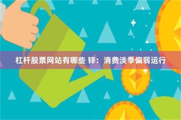 杠杆股票网站有哪些 锌：消费淡季偏弱运行