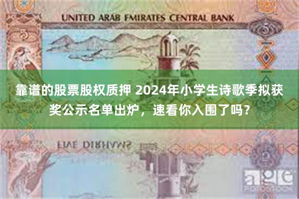 靠谱的股票股权质押 2024年小学生诗歌季拟获奖公示名单出炉，速看你入围了吗？