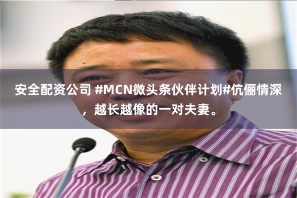 安全配资公司 #MCN微头条伙伴计划#伉俪情深，越长越像的一对夫妻。