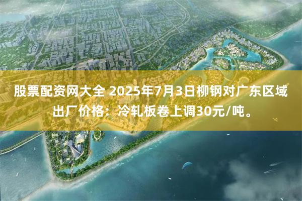 股票配资网大全 2025年7月3日柳钢对广东区域出厂价格：冷轧板卷上调30元/吨。